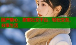 國產(chǎn)糖心，甜蜜社交平臺，輕松交友、分享生活