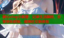 糖心vlog小狐貍：記錄生活瞬間，分享快樂(lè)時(shí)刻，視頻社交新體驗(yàn)