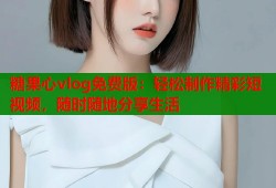 糖果心vlog免費版：輕松制作精彩短視頻，隨時隨地分享生活