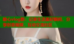 糖心vlog群：記錄生活美好瞬間，分享創(chuàng)意視頻，互動(dòng)交流社區(qū)