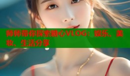 師師帶你探索糖心VLOG：娛樂、美妝、生活分享