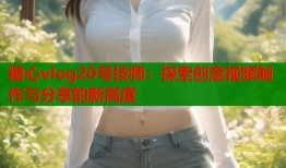 糖心vlog20號技師：探索創(chuàng)意視頻制作與分享的新高度