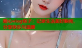 糖心vlog包子：記錄生活美好瞬間，分享快樂(lè)與溫暖