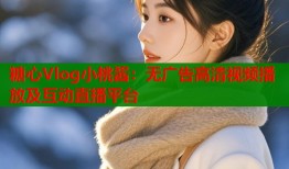 糖心Vlog小桃醬：無廣告高清視頻播放及互動直播平臺