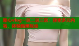 糖心vlog一區(qū)二區(qū)三區(qū)：探索多元內(nèi)容，體驗新潮互動