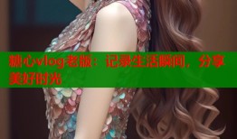 糖心vlog老版：記錄生活瞬間，分享美好時光