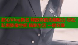 甜心Vlog新名 釋放你的無限魅力 盡在私密影像空間 精彩生活 一鍵分享