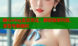 糖心vlog會(huì)員憑證，解鎖獨(dú)家內(nèi)容，享受專屬福利