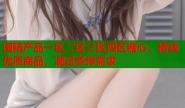 國精產品一區(qū)二區(qū)三區(qū)四區(qū)糖心，精選優(yōu)質商品，滿足多樣需求