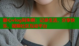 糖心vlog阿朱啊：記錄生活，分享快樂(lè)，視頻社區(qū)互動(dòng)平臺(tái)