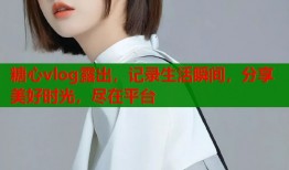 糖心vlog露出，記錄生活瞬間，分享美好時(shí)光，盡在平臺(tái)