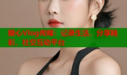 糖心Vlog傳媒：記錄生活，分享精彩，社交互動(dòng)平臺(tái)