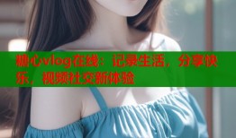 糖心vlog在線：記錄生活，分享快樂，視頻社交新體驗(yàn)
