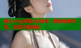 糖心vlog黃版vip賬號：解鎖獨家內(nèi)容，享受無限精彩