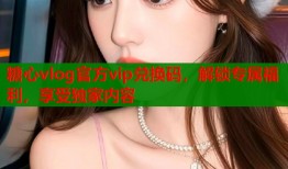 糖心vlog官方vip兌換碼，解鎖專屬福利，享受獨(dú)家內(nèi)容
