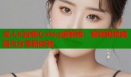 成人b站糖心vlog破解版：解鎖視頻編輯與分享新體驗