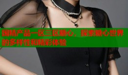 國精產(chǎn)品一區(qū)三區(qū)糖心，探索糖心世界的多樣性和精彩體驗