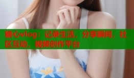 糖心vlog：記錄生活，分享瞬間，社區(qū)互動(dòng)，視頻創(chuàng)作平臺(tái)