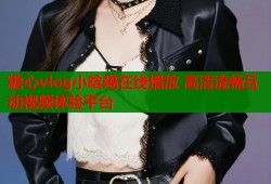 糖心vlog小晗喵在線播放 高清流暢互動視頻體驗平臺