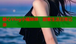 糖心Vlog小橘妹妹：甜蜜生活日常記錄