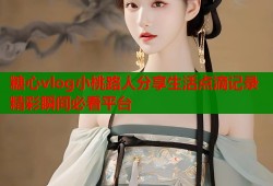 糖心vlog小桃路人分享生活點(diǎn)滴記錄精彩瞬間必看平臺(tái)