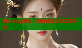 糖心vlog阿樂：短視頻社交與交友平臺