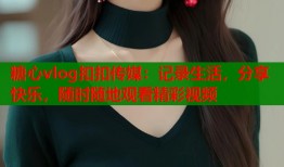 糖心vlog扣扣傳媒：記錄生活，分享快樂，隨時隨地觀看精彩視頻