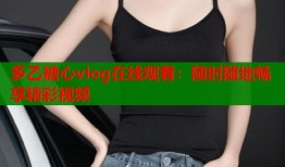 多乙糖心vlog在線觀看：隨時隨地暢享精彩視頻