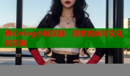 糖心vlog小桃漢服：探索時(shí)尚與文化的交融