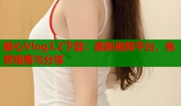 糖心Vlog3.2下載：最新視頻平臺(tái)，免費(fèi)觀看與分享