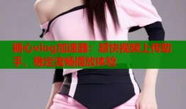 糖心vlog加速器：超快視頻上傳助手，穩(wěn)定流暢播放體驗