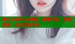糖心小餅干po推薦：甜蜜分享，美食探索，社交互動(dòng)平臺(tái)