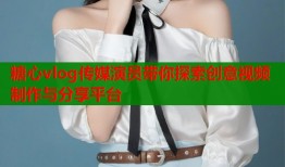 糖心vlog傳媒演員帶你探索創(chuàng)意視頻制作與分享平臺(tái)