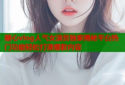 糖心vlog人氣女演員獨家揭秘平臺熱門功能輕松打造爆款內容