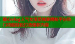 糖心vlog人氣女演員獨(dú)家揭秘平臺(tái)熱門功能輕松打造爆款內(nèi)容