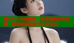糖心VLOG破解版：免費(fèi)觀看美女直播，輕松視頻編輯與社交互動(dòng)
