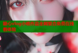 糖心vlog小桃作品全網(wǎng)聚合免費在線看體驗