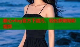 糖心vlog官方下載污，輕松獲取精彩視頻