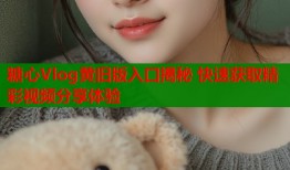 糖心Vlog黃舊版入口揭秘 快速獲取精彩視頻分享體驗