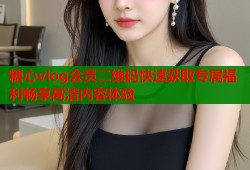 糖心vlog會員二維碼快速獲取專屬福利暢享高清內(nèi)容體驗