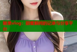 糖果vlog：甜蜜瞬間的記錄與分享平臺(tái)