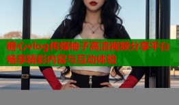 糖心vlog傳媒柚子高清視頻分享平臺(tái)暢享精彩內(nèi)容與互動(dòng)體驗(yàn)