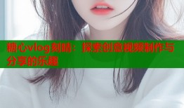 糖心vlog刻晴：探索創(chuàng)意視頻制作與分享的樂趣