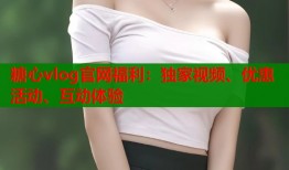 糖心vlog官網(wǎng)福利：獨(dú)家視頻、優(yōu)惠活動(dòng)、互動(dòng)體驗(yàn)
