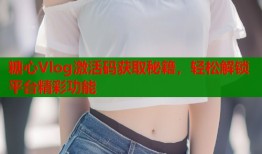 糖心Vlog激活碼獲取秘籍，輕松解鎖平臺(tái)精彩功能