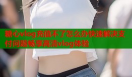 糖心vlog充值不了怎么辦快速解決支付問題暢享高清vlog體驗
