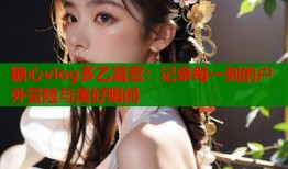糖心vlog多乙露營：記錄每一刻的戶外冒險與美好瞬間