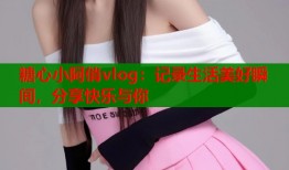 糖心小阿俏vlog：記錄生活美好瞬間，分享快樂與你