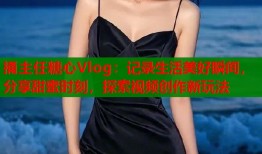 捅主任糖心Vlog：記錄生活美好瞬間，分享甜蜜時(shí)刻，探索視頻創(chuàng)作新玩法