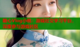 糖心Vlog小桃：游戲社交學(xué)習(xí)平臺，深度參與游戲社區(qū)